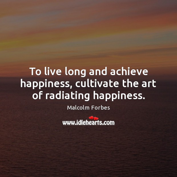 To live long and achieve happiness, cultivate the art of radiating happiness. Malcolm Forbes Picture Quote