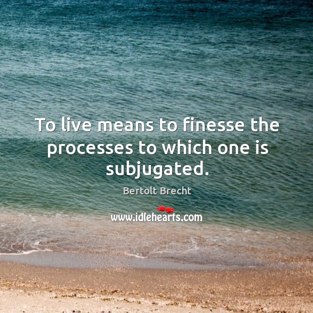 To live means to finesse the processes to which one is subjugated. Bertolt Brecht Picture Quote