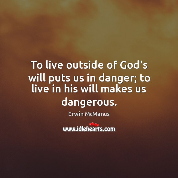 To live outside of God’s will puts us in danger; to live in his will makes us dangerous. Erwin McManus Picture Quote