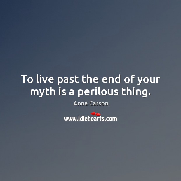 To live past the end of your myth is a perilous thing. Anne Carson Picture Quote
