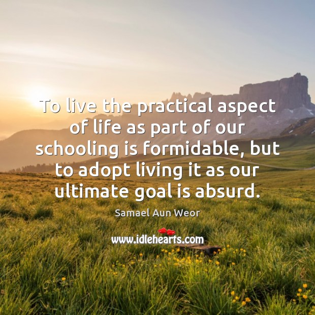 To live the practical aspect of life as part of our schooling Samael Aun Weor Picture Quote