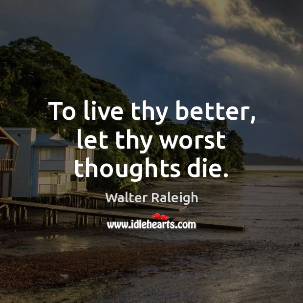 To live thy better, let thy worst thoughts die. Walter Raleigh Picture Quote