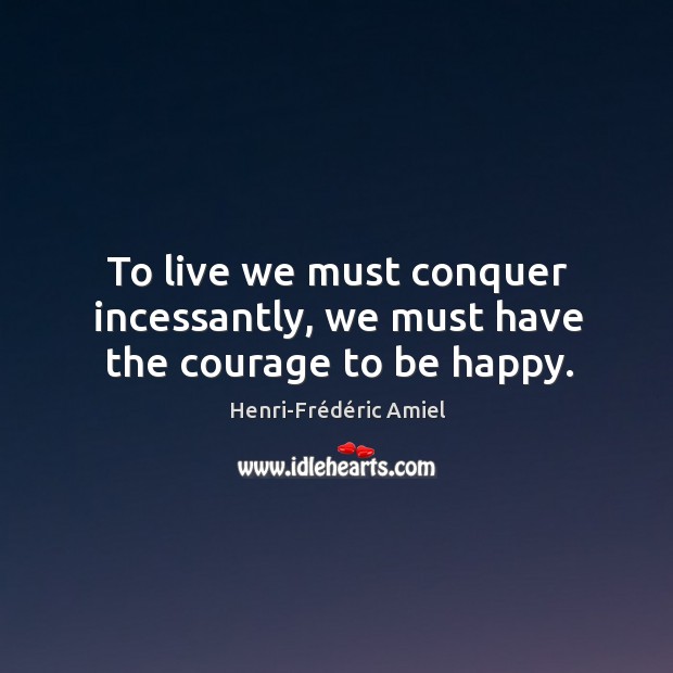 To live we must conquer incessantly, we must have the courage to be happy. Henri-Frédéric Amiel Picture Quote
