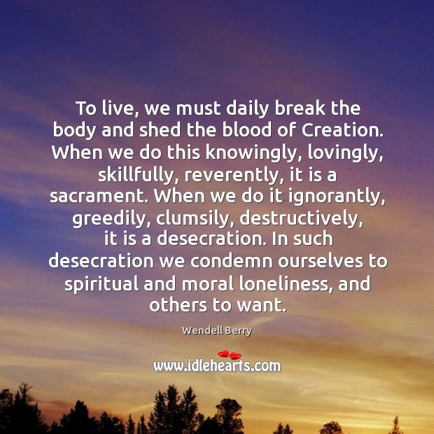To live, we must daily break the body and shed the blood Wendell Berry Picture Quote