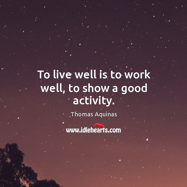 To live well is to work well, to show a good activity. Thomas Aquinas Picture Quote