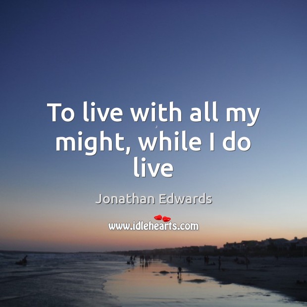 To live with all my might, while I do live Jonathan Edwards Picture Quote