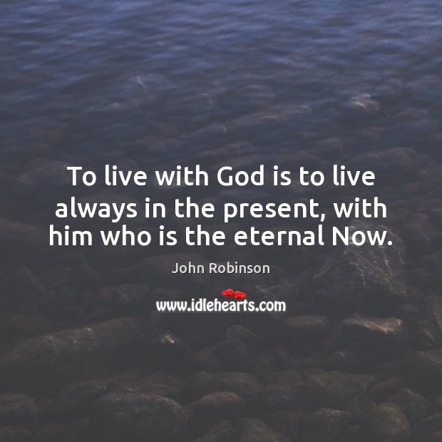 To live with God is to live always in the present, with him who is the eternal Now. John Robinson Picture Quote