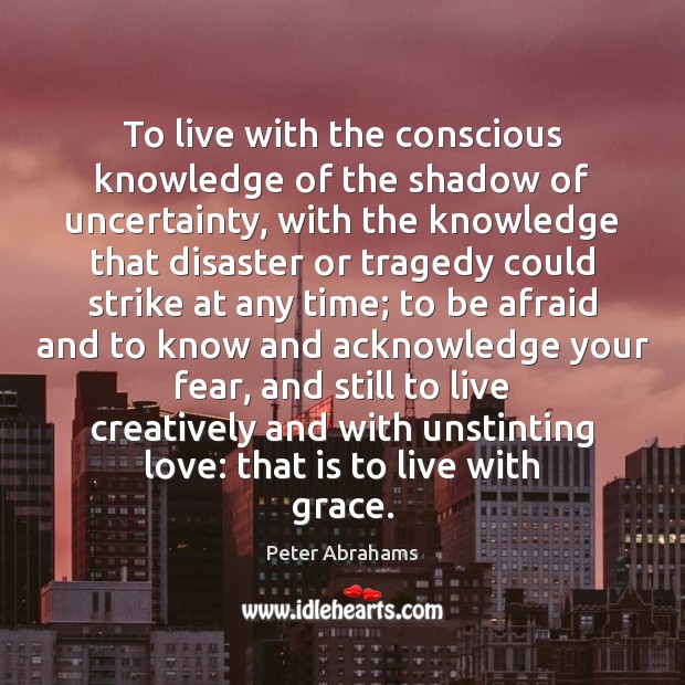 To live with the conscious knowledge of the shadow of uncertainty, with Peter Abrahams Picture Quote