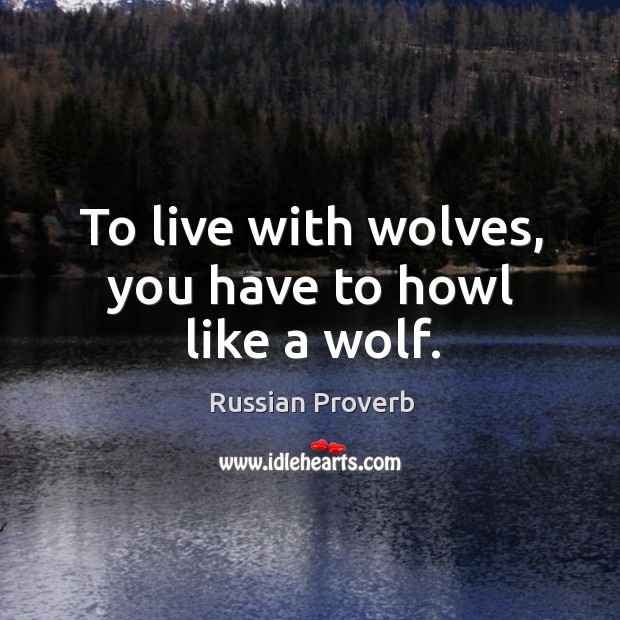 To live with wolves, you have to howl like a wolf. Russian Proverbs Image