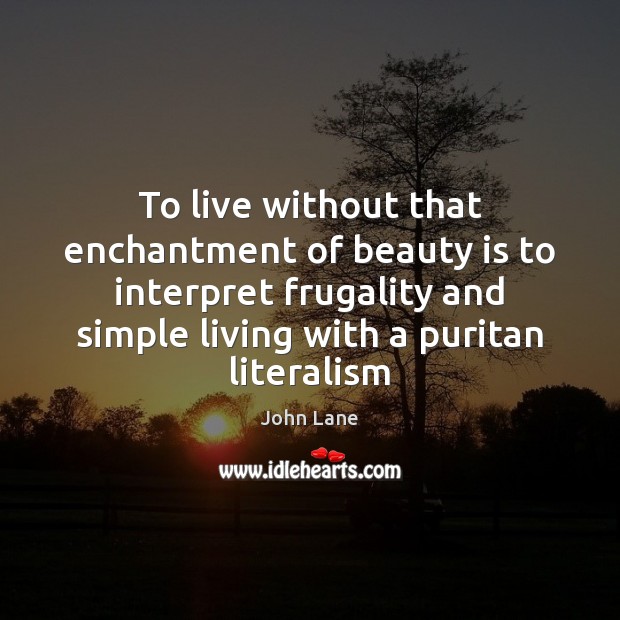 To live without that enchantment of beauty is to interpret frugality and Image