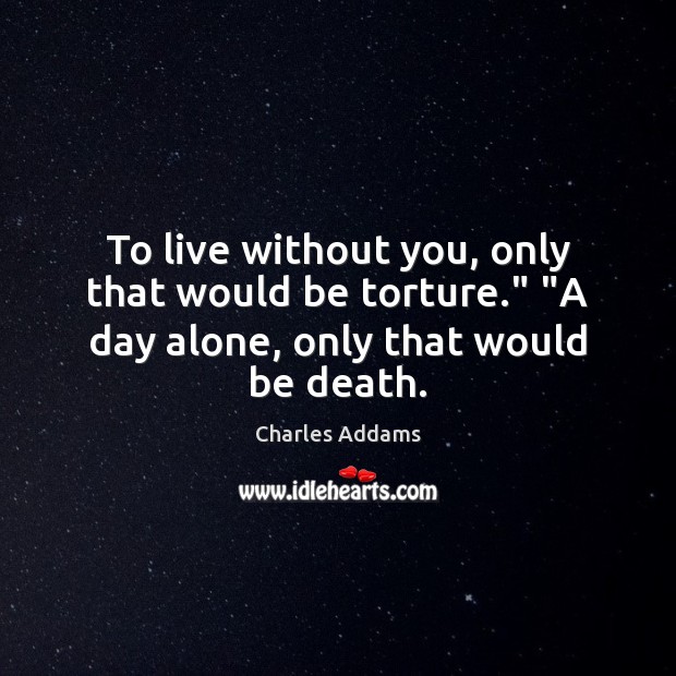 To live without you, only that would be torture.” “A day alone, only that would be death. Charles Addams Picture Quote