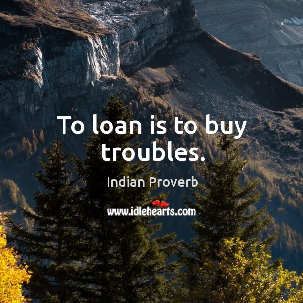 To loan is to buy troubles. Indian Proverbs Image