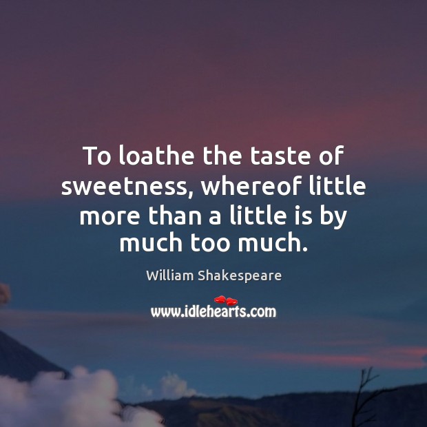To loathe the taste of sweetness, whereof little more than a little is by much too much. Image