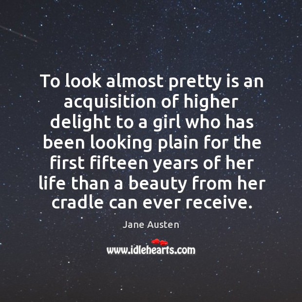To look almost pretty is an acquisition of higher delight to a girl Image