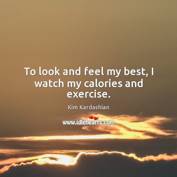 To look and feel my best, I watch my calories and exercise. Kim Kardashian Picture Quote