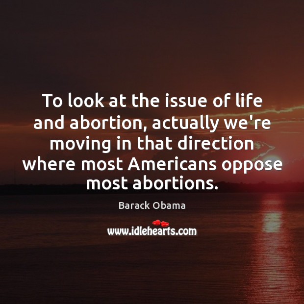 To look at the issue of life and abortion, actually we’re moving Image