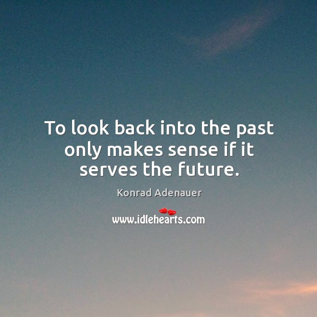To look back into the past only makes sense if it serves the future. Konrad Adenauer Picture Quote