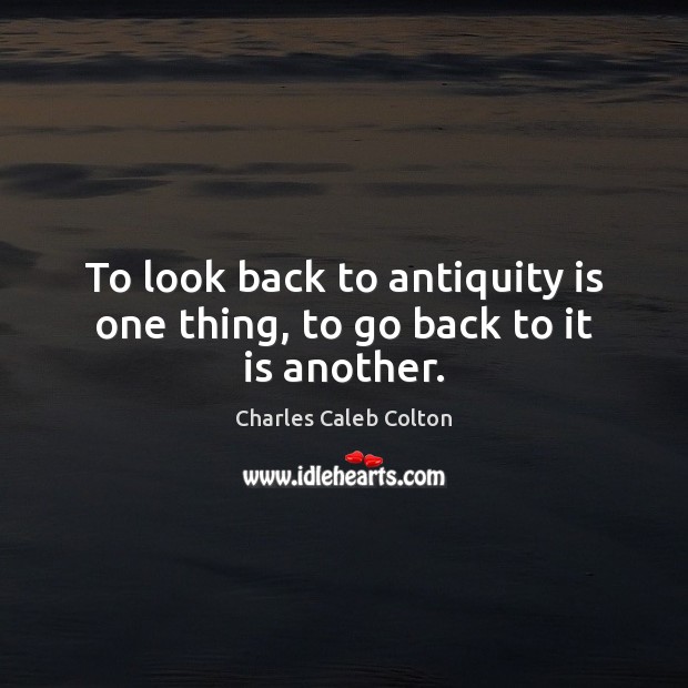 To look back to antiquity is one thing, to go back to it is another. Charles Caleb Colton Picture Quote