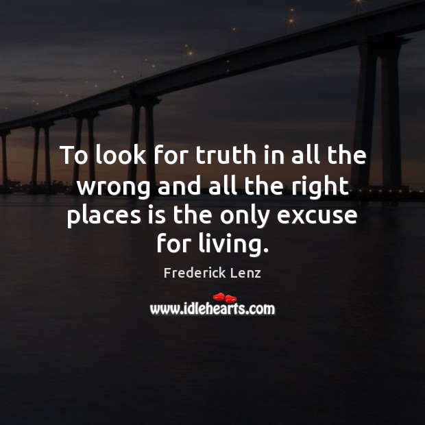 To look for truth in all the wrong and all the right places is the only excuse for living. Image