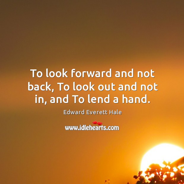 To look forward and not back, to look out and not in, and to lend a hand. Edward Everett Hale Picture Quote