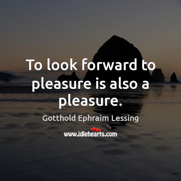 To look forward to pleasure is also a pleasure. Gotthold Ephraim Lessing Picture Quote
