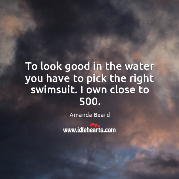 To look good in the water you have to pick the right swimsuit. I own close to 500. Image