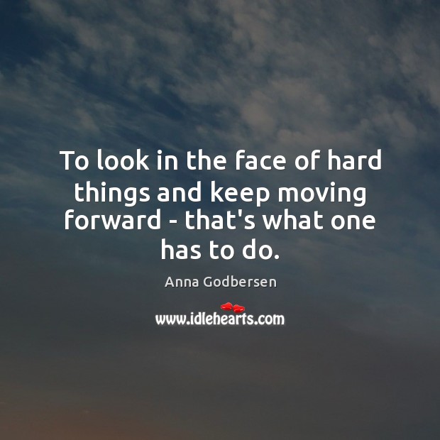 To look in the face of hard things and keep moving forward – that’s what one has to do. 