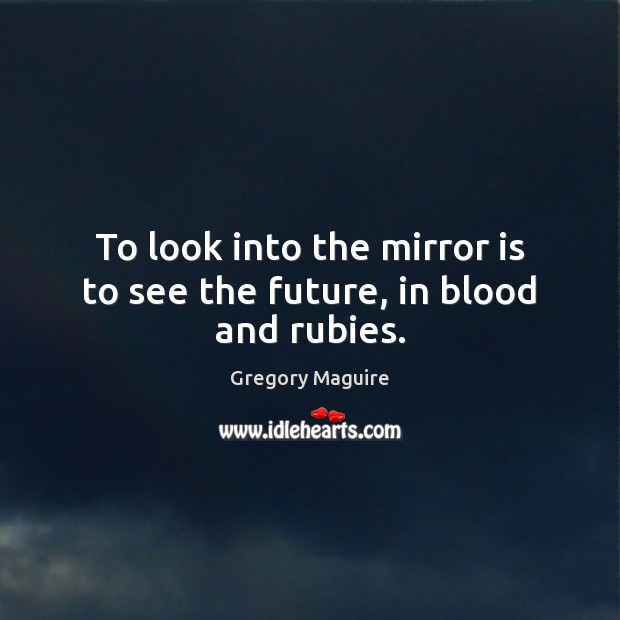 To look into the mirror is to see the future, in blood and rubies. Gregory Maguire Picture Quote