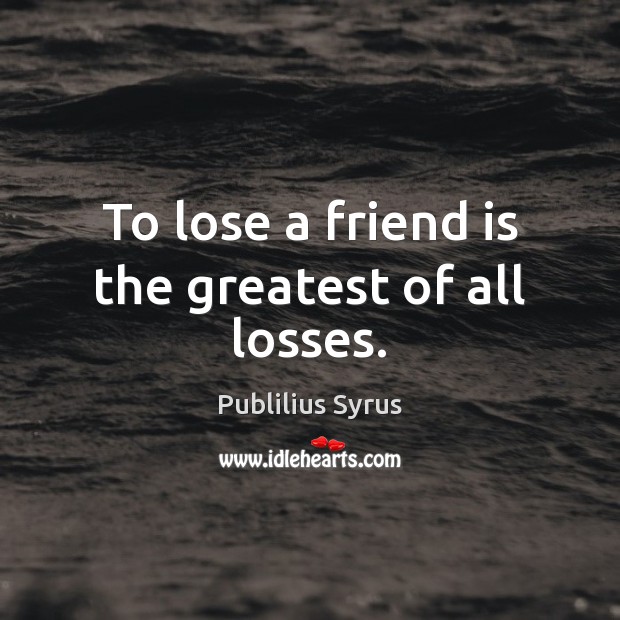 To lose a friend is the greatest of all losses. Publilius Syrus Picture Quote