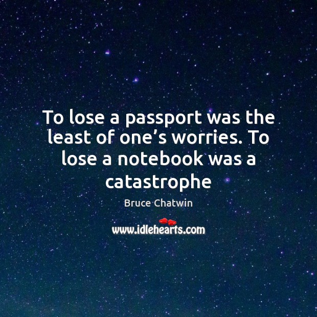 To lose a passport was the least of one’s worries. To lose a notebook was a catastrophe Bruce Chatwin Picture Quote