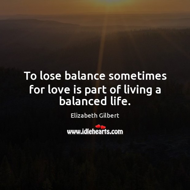 To lose balance sometimes for love is part of living a balanced life. Elizabeth Gilbert Picture Quote