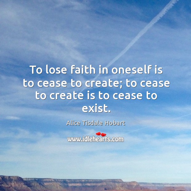 To lose faith in oneself is to cease to create; to cease to create is to cease to exist. Alice Tisdale Hobart Picture Quote