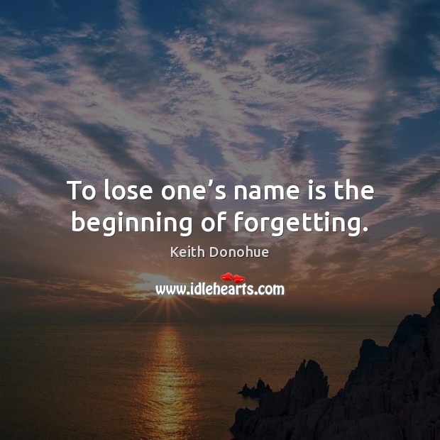 To lose one’s name is the beginning of forgetting. Keith Donohue Picture Quote