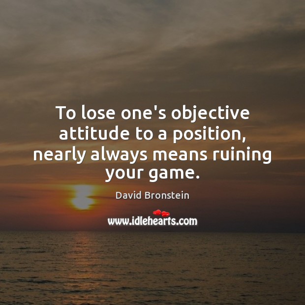 To lose one’s objective attitude to a position, nearly always means ruining your game. David Bronstein Picture Quote