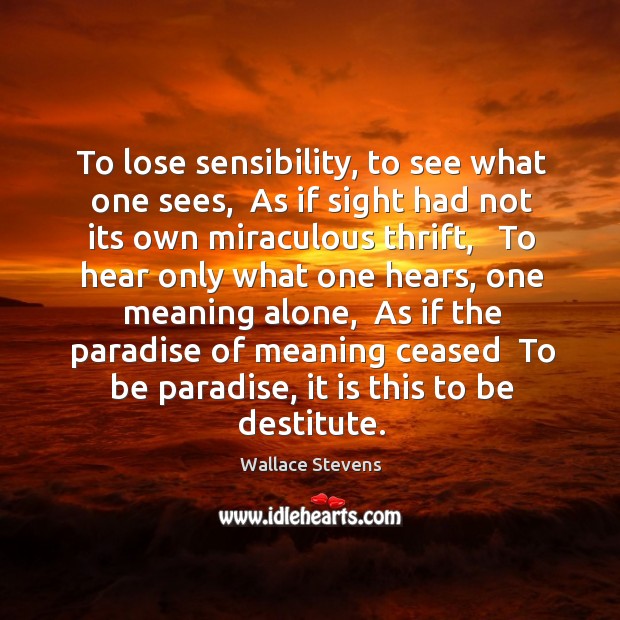 To lose sensibility, to see what one sees,  As if sight had Wallace Stevens Picture Quote