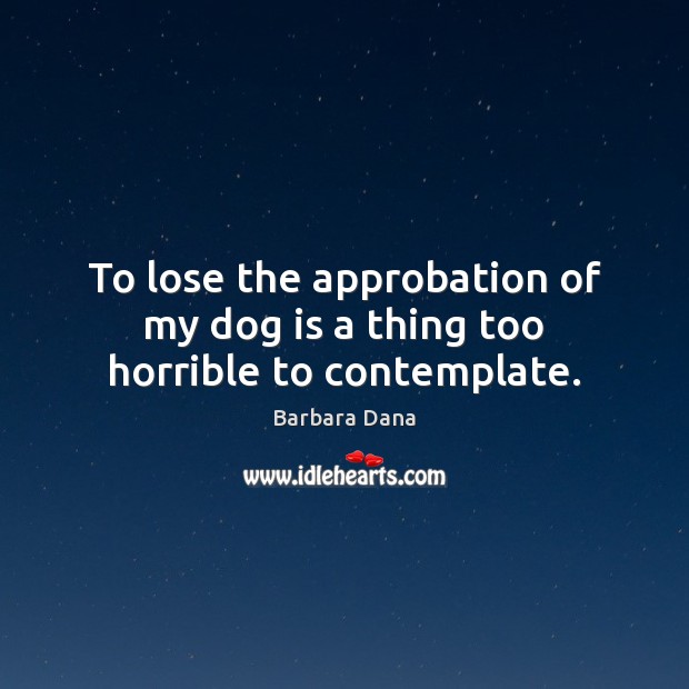 To lose the approbation of my dog is a thing too horrible to contemplate. Barbara Dana Picture Quote