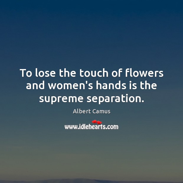 To lose the touch of flowers and women’s hands is the supreme separation. Albert Camus Picture Quote