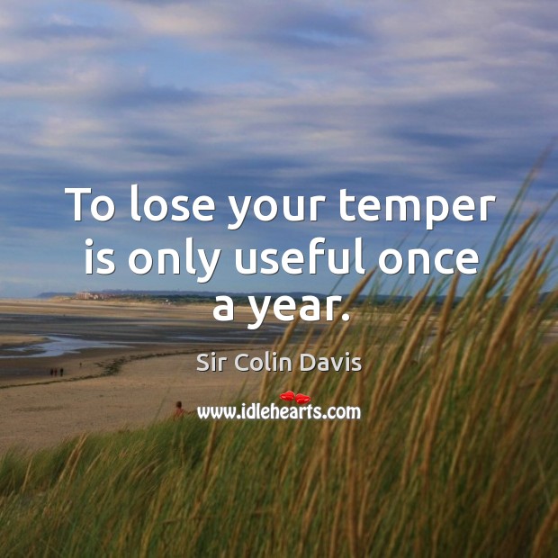 To lose your temper is only useful once a year. Sir Colin Davis Picture Quote