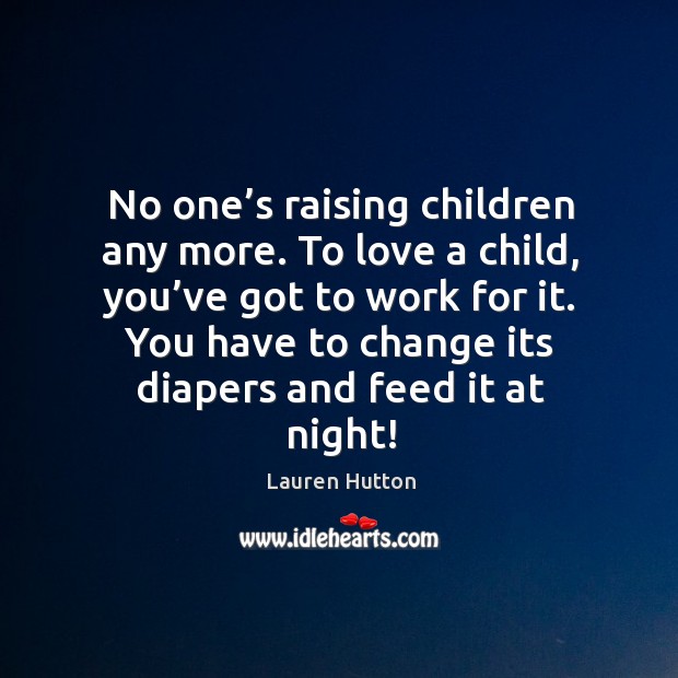 To love a child, you’ve got to work for it. You have to change its diapers and feed it at night! Image