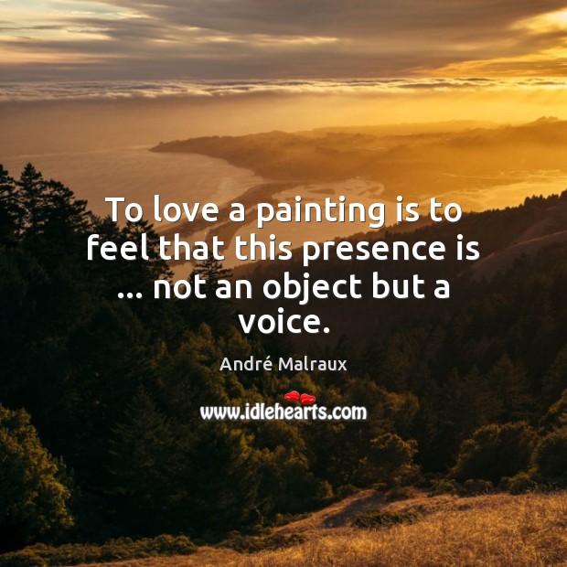 To love a painting is to feel that this presence is … not an object but a voice. André Malraux Picture Quote