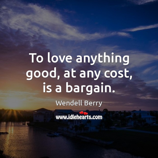 To love anything good, at any cost, is a bargain. Wendell Berry Picture Quote