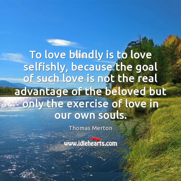To love blindly is to love selfishly, because the goal of such Thomas Merton Picture Quote