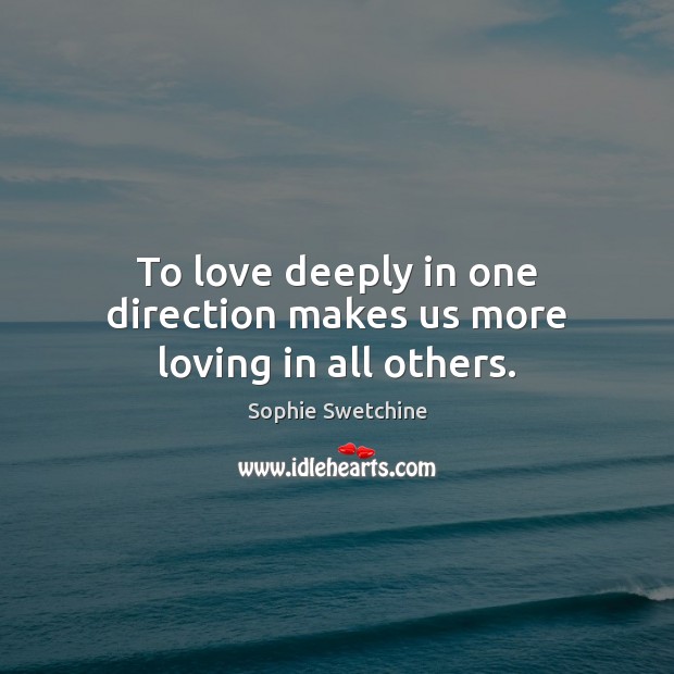 To love deeply in one direction makes us more loving in all others. Image
