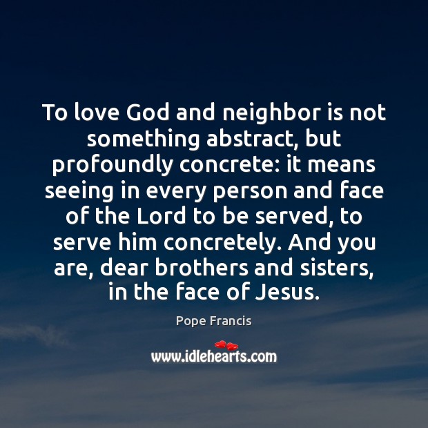 To love God and neighbor is not something abstract, but profoundly concrete: Pope Francis Picture Quote