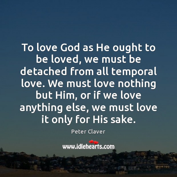 To love God as He ought to be loved, we must be Peter Claver Picture Quote