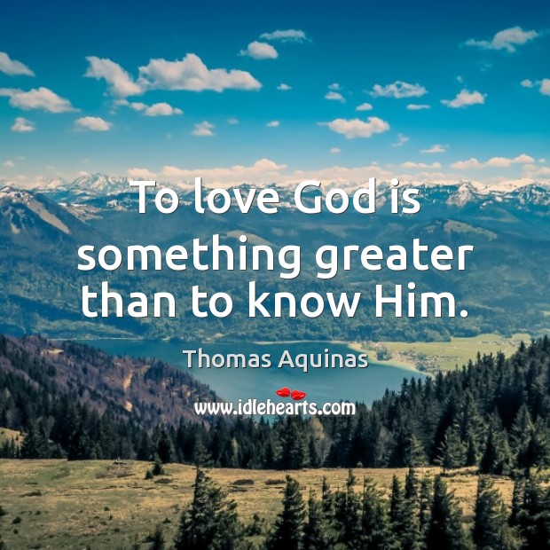To love God is something greater than to know Him. Thomas Aquinas Picture Quote