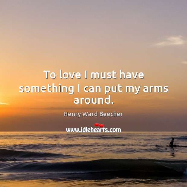 To love I must have something I can put my arms around. Henry Ward Beecher Picture Quote