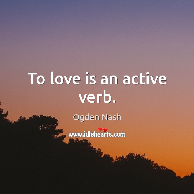 To love is an active verb. Ogden Nash Picture Quote
