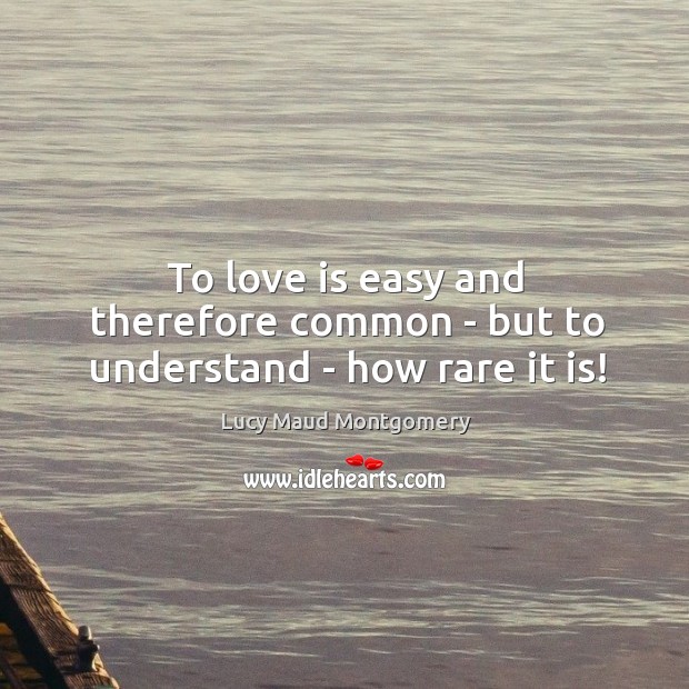 To love is easy and therefore common – but to understand – how rare it is! Lucy Maud Montgomery Picture Quote
