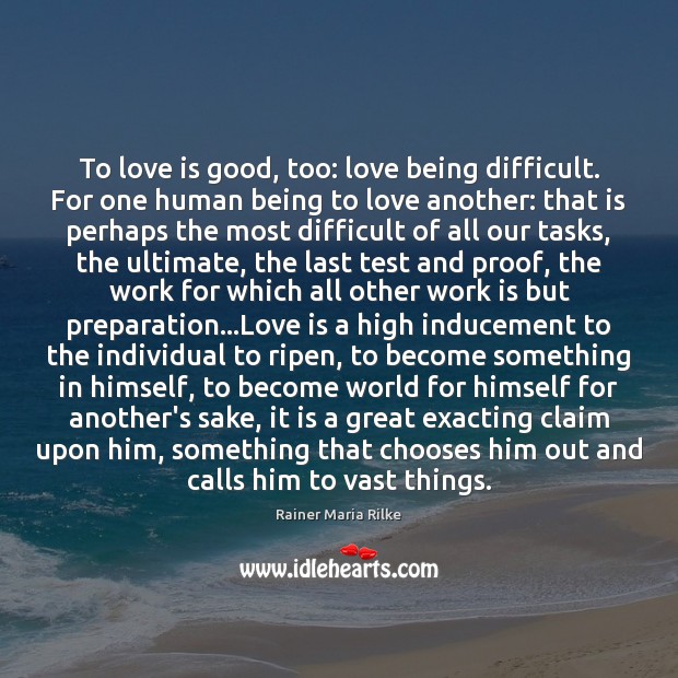 To love is good, too: love being difficult. For one human being Rainer Maria Rilke Picture Quote